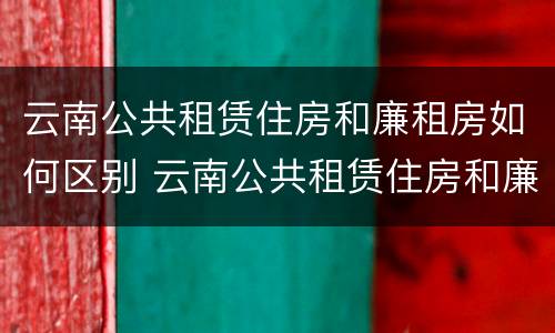 云南公共租赁住房和廉租房如何区别 云南公共租赁住房和廉租房如何区别呢