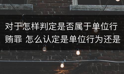 对于怎样判定是否属于单位行贿罪 怎么认定是单位行为还是个人行为