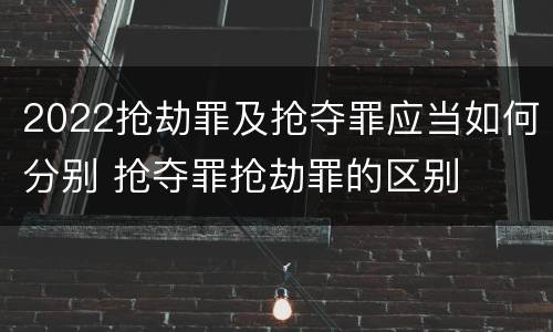 2022抢劫罪及抢夺罪应当如何分别 抢夺罪抢劫罪的区别