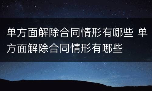 单方面解除合同情形有哪些 单方面解除合同情形有哪些