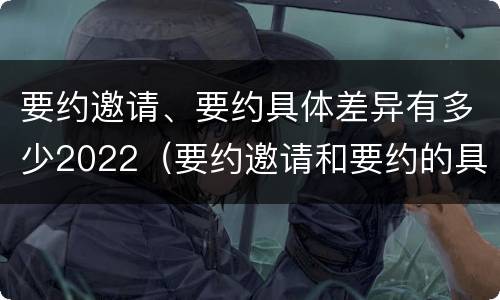 要约邀请、要约具体差异有多少2022（要约邀请和要约的具体内容）
