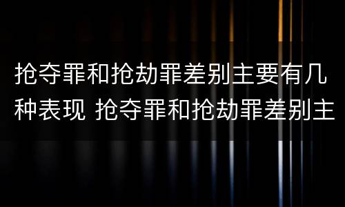 抢夺罪和抢劫罪差别主要有几种表现 抢夺罪和抢劫罪差别主要有几种表现方式