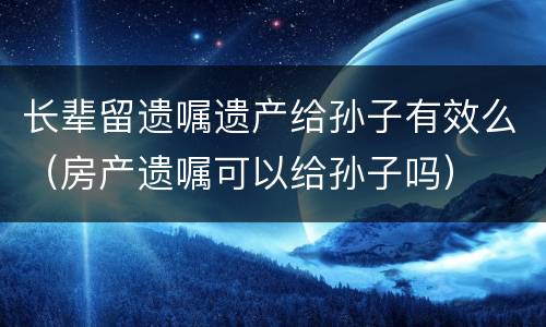 长辈留遗嘱遗产给孙子有效么（房产遗嘱可以给孙子吗）