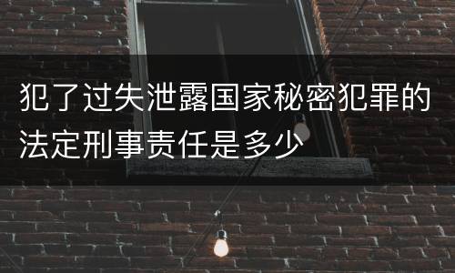 犯了过失泄露国家秘密犯罪的法定刑事责任是多少