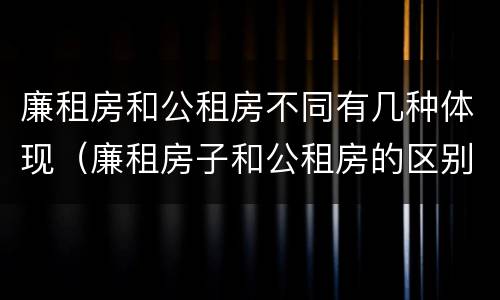 廉租房和公租房不同有几种体现（廉租房子和公租房的区别）