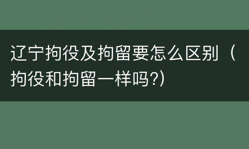 辽宁拘役及拘留要怎么区别（拘役和拘留一样吗?）
