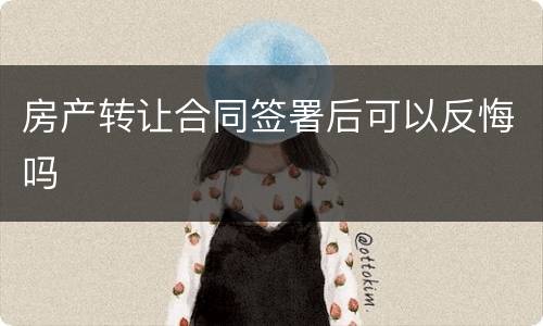 房产转让合同签署后可以反悔吗