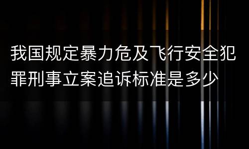 我国规定暴力危及飞行安全犯罪刑事立案追诉标准是多少