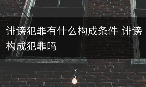 诽谤犯罪有什么构成条件 诽谤构成犯罪吗