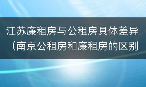 江苏廉租房与公租房具体差异（南京公租房和廉租房的区别）