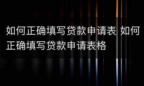 如何正确填写贷款申请表 如何正确填写贷款申请表格
