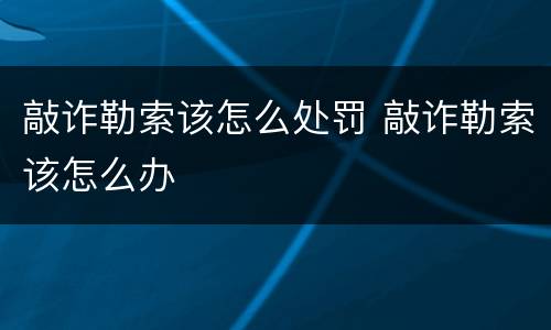敲诈勒索该怎么处罚 敲诈勒索该怎么办