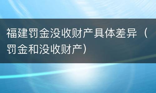 福建罚金没收财产具体差异（罚金和没收财产）