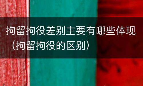 拘留拘役差别主要有哪些体现（拘留拘役的区别）