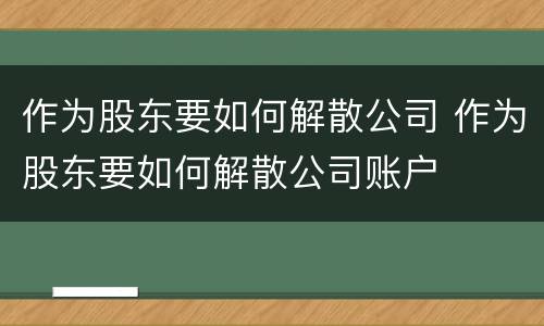作为股东要如何解散公司 作为股东要如何解散公司账户