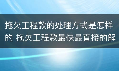 拖欠工程款的处理方式是怎样的 拖欠工程款最快最直接的解决