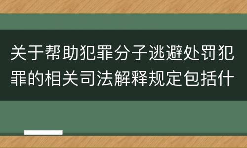 关于帮助犯罪分子逃避处罚犯罪的相关司法解释规定包括什么重要内容