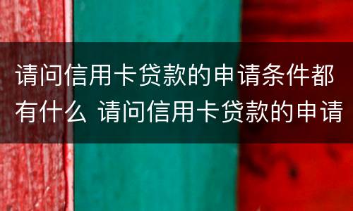 请问信用卡贷款的申请条件都有什么 请问信用卡贷款的申请条件都有什么呢