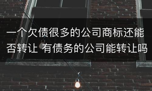 一个欠债很多的公司商标还能否转让 有债务的公司能转让吗