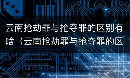 云南抢劫罪与抢夺罪的区别有啥（云南抢劫罪与抢夺罪的区别有啥不同）