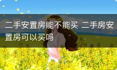 二手安置房能不能买 二手房安置房可以买吗