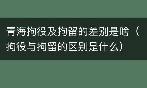 青海拘役及拘留的差别是啥（拘役与拘留的区别是什么）