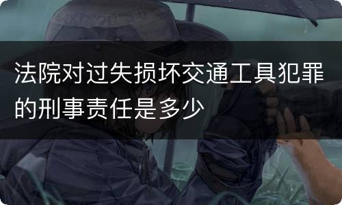 法院对过失损坏交通工具犯罪的刑事责任是多少