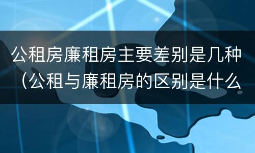 公租房廉租房主要差别是几种（公租与廉租房的区别是什么）