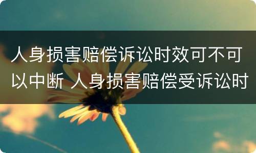 人身损害赔偿诉讼时效可不可以中断 人身损害赔偿受诉讼时效限制吗