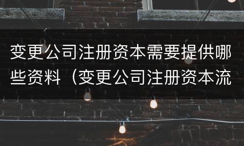 变更公司注册资本需要提供哪些资料（变更公司注册资本流程）