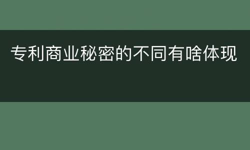 专利商业秘密的不同有啥体现