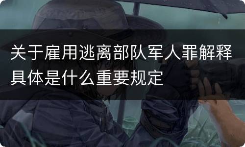 关于雇用逃离部队军人罪解释具体是什么重要规定
