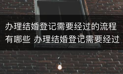 办理结婚登记需要经过的流程有哪些 办理结婚登记需要经过的流程有哪些要求