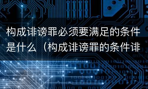 构成诽谤罪必须要满足的条件是什么（构成诽谤罪的条件诽谤罪）