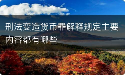刑法变造货币罪解释规定主要内容都有哪些
