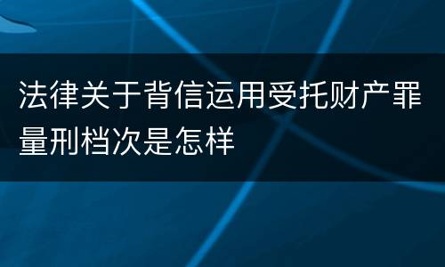 法律关于背信运用受托财产罪量刑档次是怎样