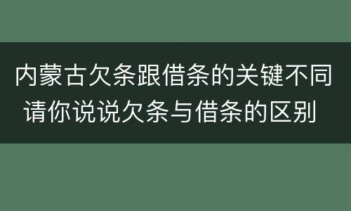 内蒙古欠条跟借条的关键不同 请你说说欠条与借条的区别