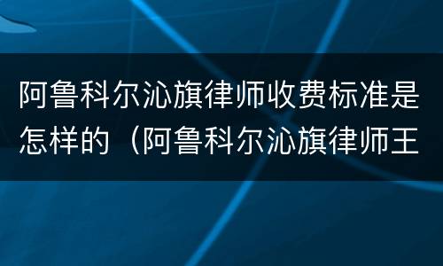 阿鲁科尔沁旗律师收费标准是怎样的（阿鲁科尔沁旗律师王继伟）