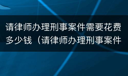请律师办理刑事案件需要花费多少钱（请律师办理刑事案件需要花费多少钱一次）
