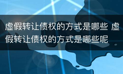 虚假转让债权的方式是哪些 虚假转让债权的方式是哪些呢