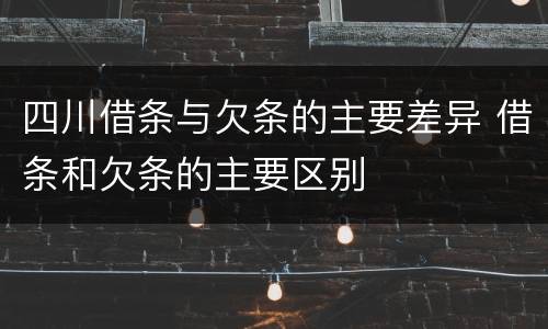 四川借条与欠条的主要差异 借条和欠条的主要区别