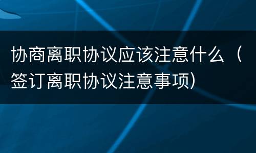 协商离职协议应该注意什么（签订离职协议注意事项）