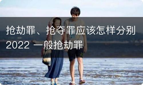 抢劫罪、抢夺罪应该怎样分别2022 一般抢劫罪