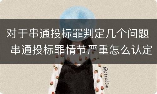 对于串通投标罪判定几个问题 串通投标罪情节严重怎么认定