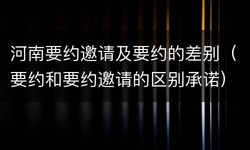 河南要约邀请及要约的差别（要约和要约邀请的区别承诺）