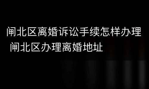 闸北区离婚诉讼手续怎样办理 闸北区办理离婚地址