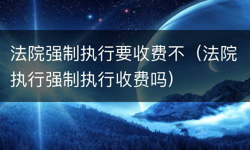 法院强制执行要收费不（法院执行强制执行收费吗）