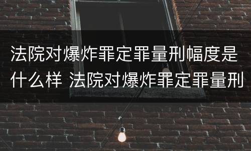 法院对爆炸罪定罪量刑幅度是什么样 法院对爆炸罪定罪量刑幅度是什么样的规定