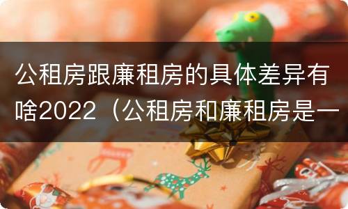 公租房跟廉租房的具体差异有啥2022（公租房和廉租房是一样吗）