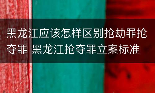 黑龙江应该怎样区别抢劫罪抢夺罪 黑龙江抢夺罪立案标准